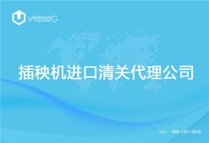 【插秧機進口清關(guān)代理公司】告訴你插秧機進口流程