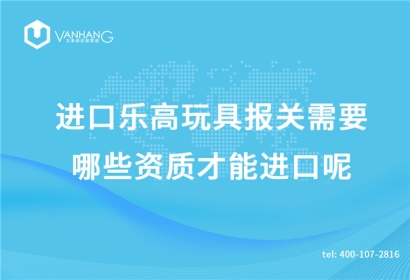 進(jìn)口樂高玩具報(bào)關(guān)需要哪些資質(zhì)才能進(jìn)口呢?