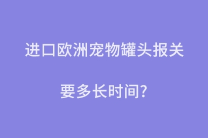 進口歐洲寵物罐頭報關(guān)要多長時間？