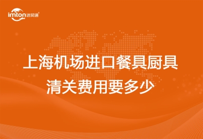 上海機(jī)場(chǎng)進(jìn)口餐具廚具清關(guān)費(fèi)用要多少？